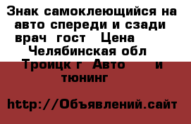 Знак самоклеющийся на авто спереди и сзади “врач“ гост › Цена ­ 75 - Челябинская обл., Троицк г. Авто » GT и тюнинг   